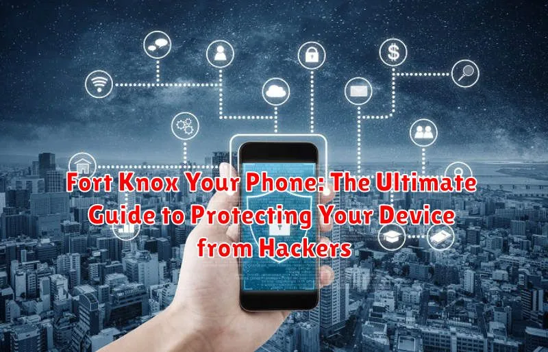 Fort Knox Your Phone: The Ultimate Guide to Protecting Your Device from Hackers